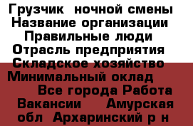 Грузчик  ночной смены › Название организации ­ Правильные люди › Отрасль предприятия ­ Складское хозяйство › Минимальный оклад ­ 30 000 - Все города Работа » Вакансии   . Амурская обл.,Архаринский р-н